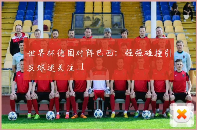 世界杯德国对阵巴西：强强碰撞引发球迷关注_1