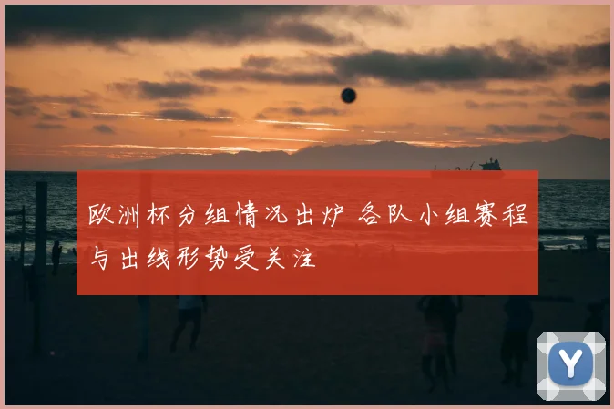 欧洲杯分组情况出炉 各队小组赛程与出线形势受关注