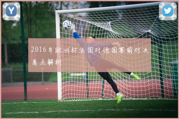 2016年欧洲杯法国对德国赛前对决看点解析