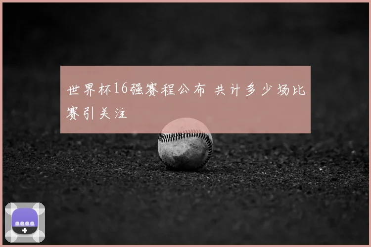 世界杯16强赛程公布 共计多少场比赛引关注