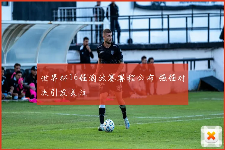 世界杯16强淘汰赛赛程公布 强强对决引发关注