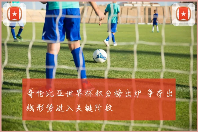 哥伦比亚世界杯积分榜出炉 争夺出线形势进入关键阶段