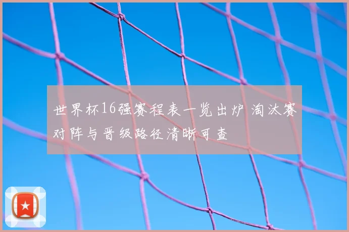 世界杯16强赛程表一览出炉 淘汰赛对阵与晋级路径清晰可查