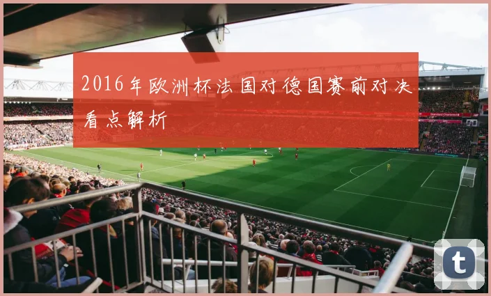 2016年欧洲杯法国对德国赛前对决看点解析
