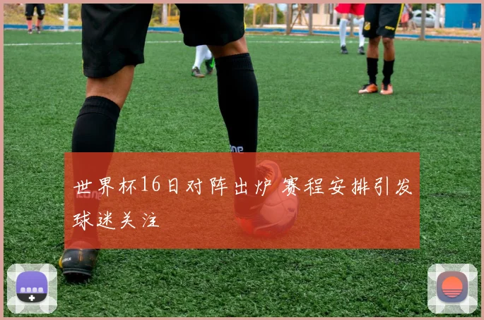 世界杯16日对阵出炉 赛程安排引发球迷关注