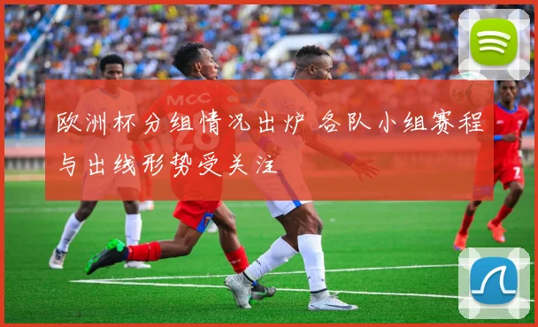 欧洲杯分组情况出炉 各队小组赛程与出线形势受关注