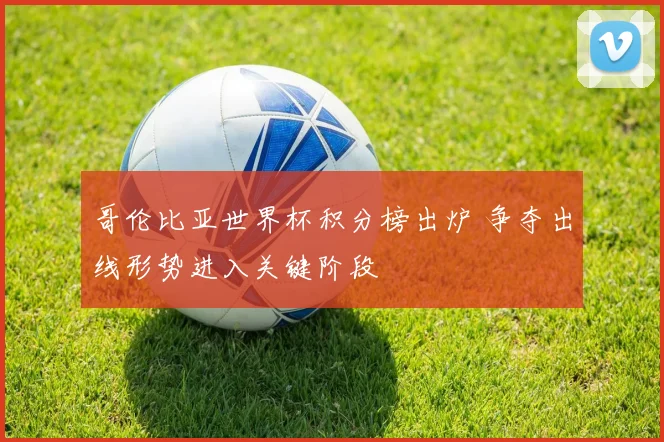 哥伦比亚世界杯积分榜出炉 争夺出线形势进入关键阶段