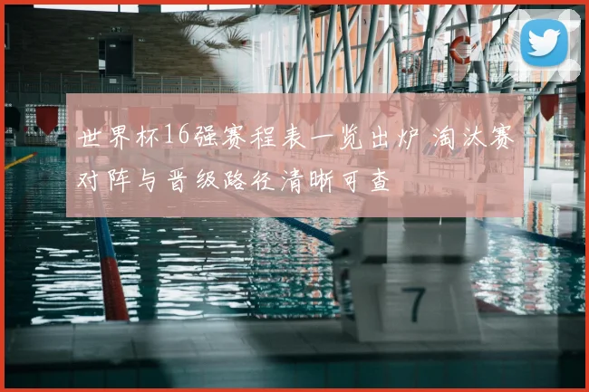 世界杯16强赛程表一览出炉 淘汰赛对阵与晋级路径清晰可查