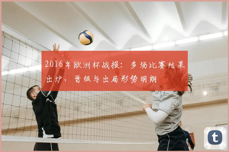 2016年欧洲杯战报:多场比赛结果出炉,晋级与出局形势明朗