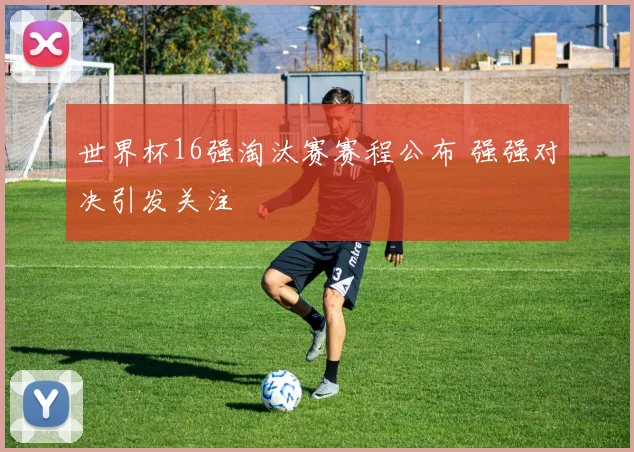 世界杯16强淘汰赛赛程公布 强强对决引发关注